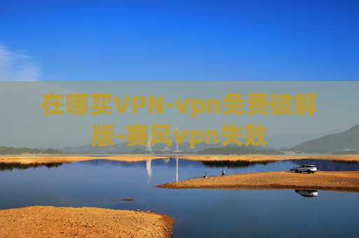 在哪买VPN-vpn免费破解版-赛风vpn失败