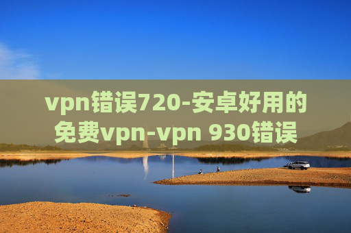 vpn错误720-安卓好用的免费vpn-vpn 930错误