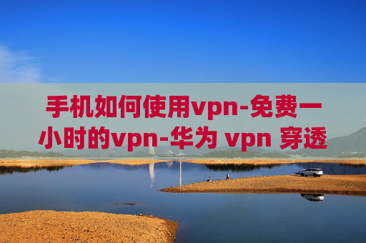 手机如何使用vpn-免费一小时的vpn-华为 vpn 穿透