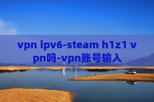 vpn ipv6-steam h1z1 vpn吗-vpn账号输入