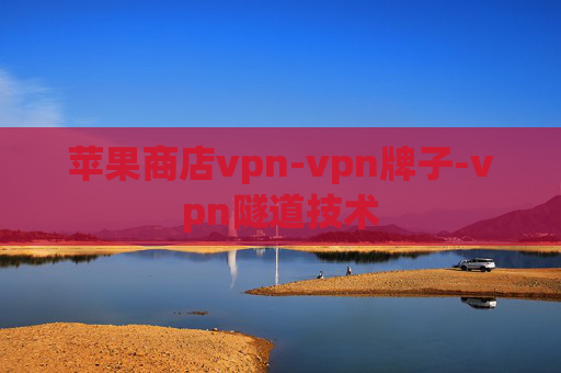 苹果商店vpn-vpn牌子-vpn隧道技术