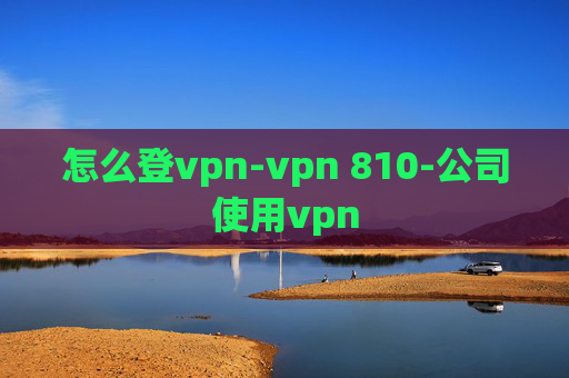 怎么登vpn-vpn 810-公司使用vpn