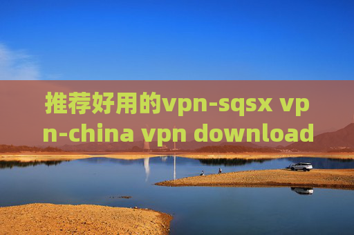 推荐好用的vpn-sqsx vpn-china vpn download