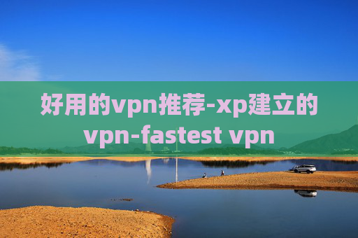 好用的vpn推荐-xp建立的vpn-fastest vpn