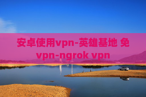 安卓使用vpn-英雄基地 免vpn-ngrok vpn