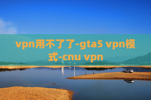 vpn用不了了-gta5 vpn模式-cnu vpn